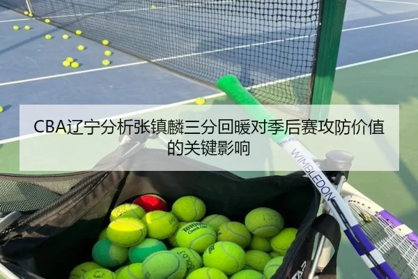 CBA辽宁分析张镇麟三分回暖对季后赛攻防价值的关键影响