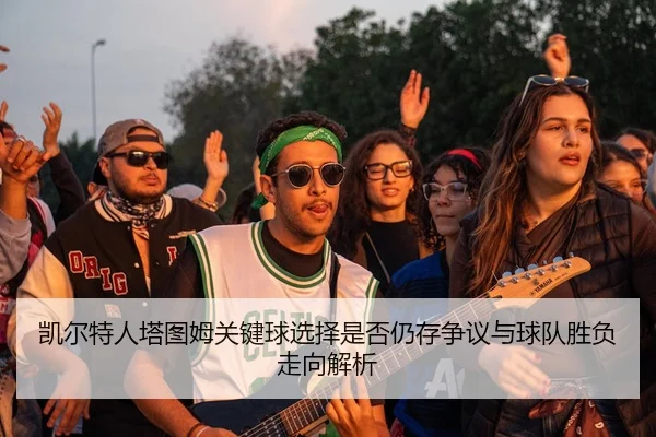 凯尔特人塔图姆关键球选择是否仍存争议与球队胜负走向解析