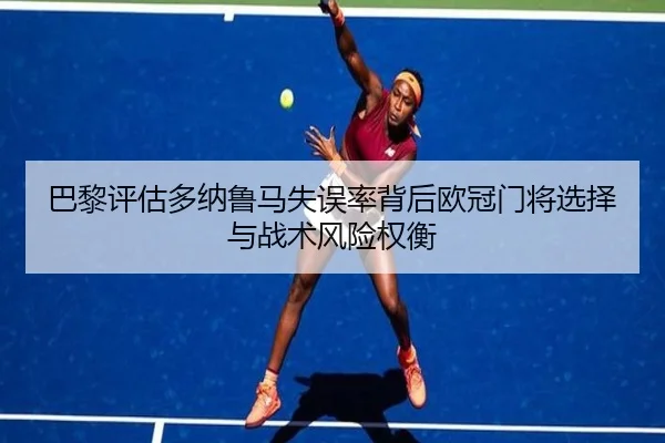 巴黎评估多纳鲁马失误率背后欧冠门将选择与战术风险权衡
