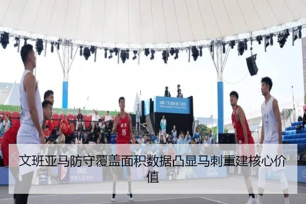 文班亚马防守覆盖面积数据凸显马刺重建核心价值