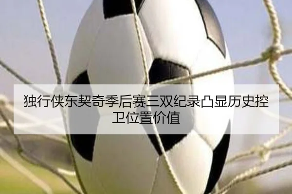 独行侠东契奇季后赛三双纪录凸显历史控卫位置价值