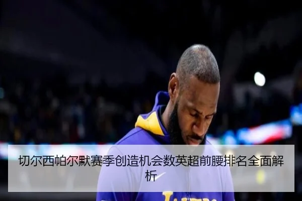 切尔西帕尔默赛季创造机会数英超前腰排名全面解析