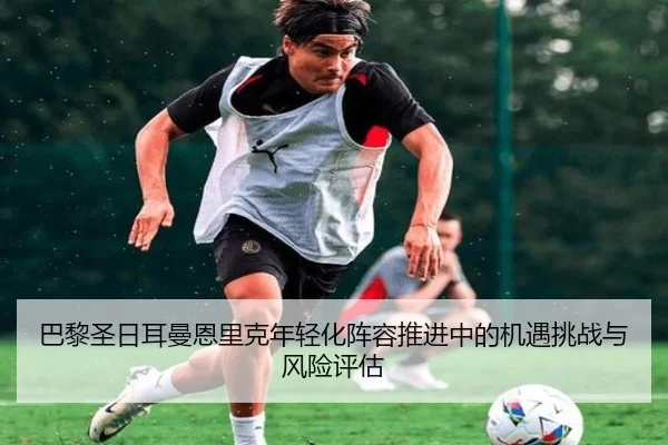 巴黎圣日耳曼恩里克年轻化阵容推进中的机遇挑战与风险评估