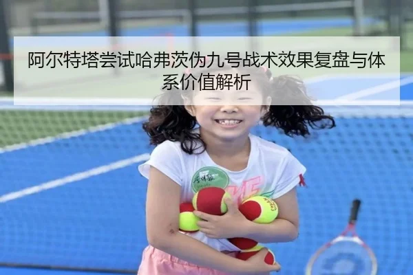 阿尔特塔尝试哈弗茨伪九号战术效果复盘与体系价值解析